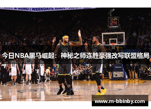 今日NBA黑马崛起：神秘之师连胜豪强改写联盟格局